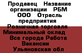 Продавец › Название организации ­ РБМ, ООО › Отрасль предприятия ­ Розничная торговля › Минимальный оклад ­ 1 - Все города Работа » Вакансии   . Ульяновская обл.,Барыш г.